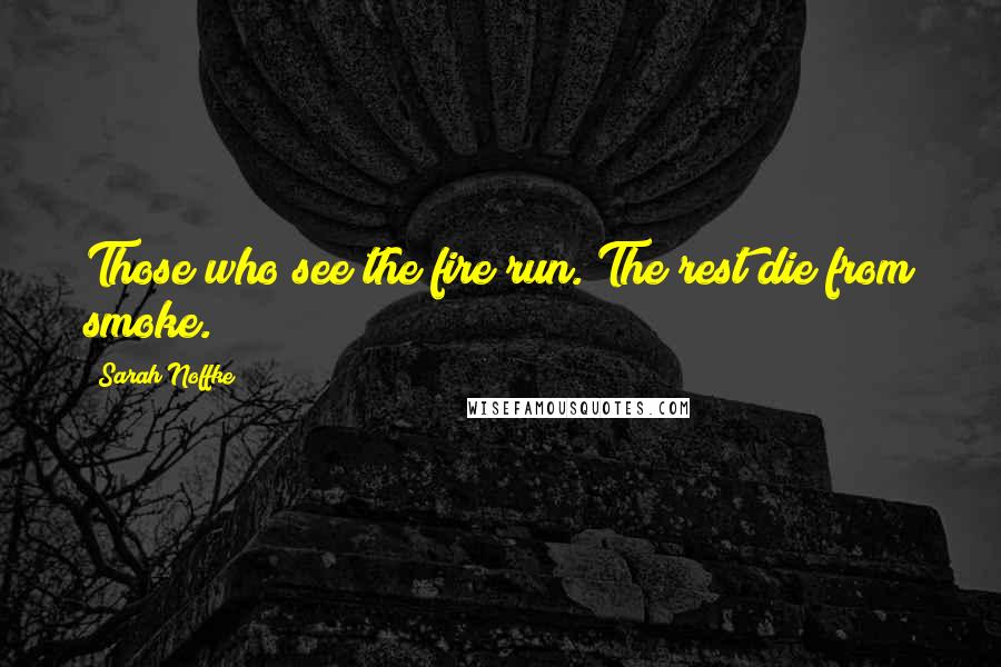 Sarah Noffke Quotes: Those who see the fire run. The rest die from smoke.