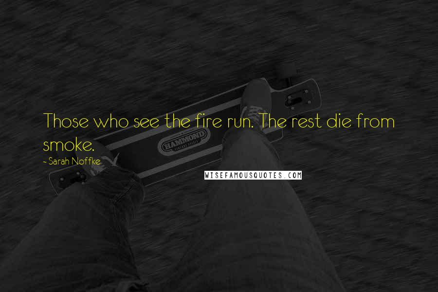 Sarah Noffke Quotes: Those who see the fire run. The rest die from smoke.