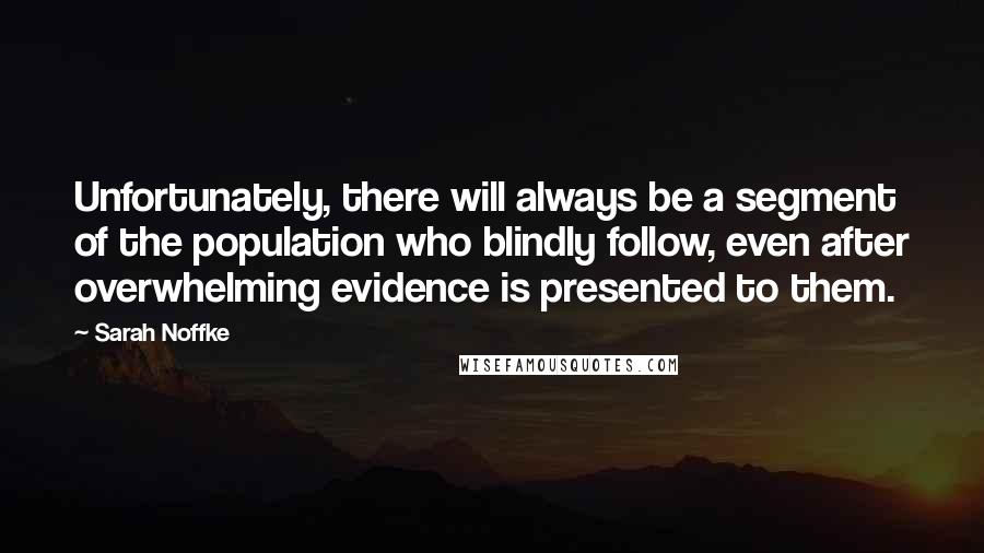 Sarah Noffke Quotes: Unfortunately, there will always be a segment of the population who blindly follow, even after overwhelming evidence is presented to them.