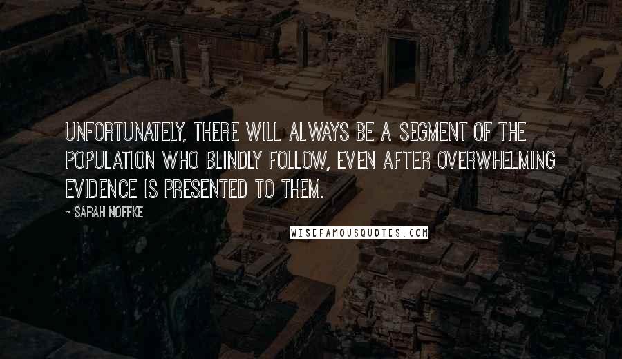 Sarah Noffke Quotes: Unfortunately, there will always be a segment of the population who blindly follow, even after overwhelming evidence is presented to them.