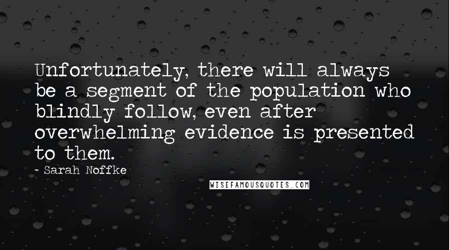 Sarah Noffke Quotes: Unfortunately, there will always be a segment of the population who blindly follow, even after overwhelming evidence is presented to them.