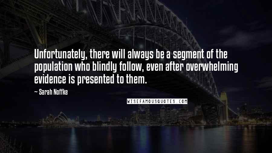 Sarah Noffke Quotes: Unfortunately, there will always be a segment of the population who blindly follow, even after overwhelming evidence is presented to them.