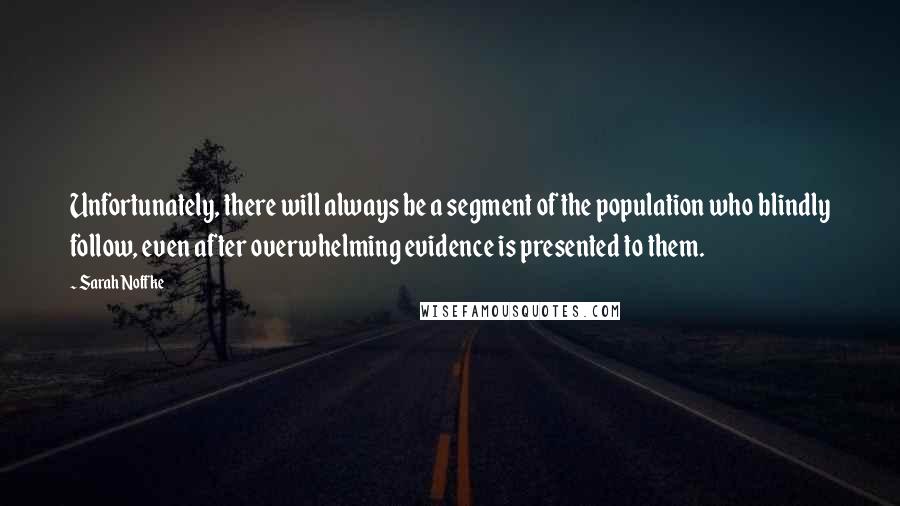 Sarah Noffke Quotes: Unfortunately, there will always be a segment of the population who blindly follow, even after overwhelming evidence is presented to them.