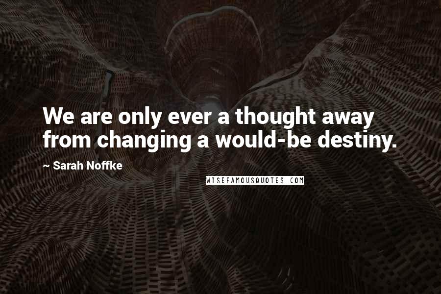 Sarah Noffke Quotes: We are only ever a thought away from changing a would-be destiny.