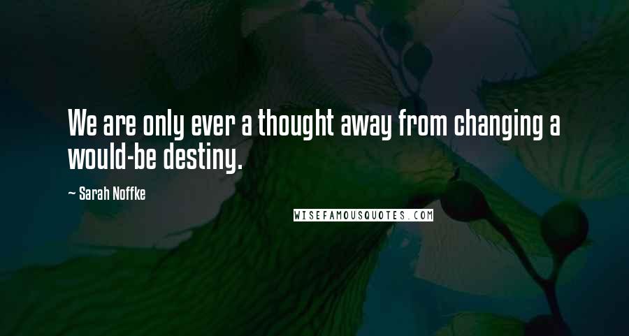 Sarah Noffke Quotes: We are only ever a thought away from changing a would-be destiny.