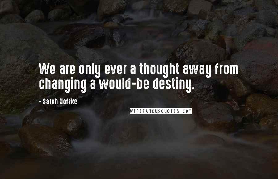 Sarah Noffke Quotes: We are only ever a thought away from changing a would-be destiny.