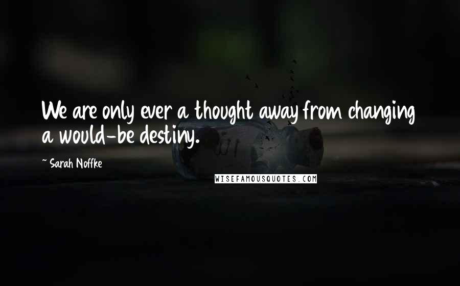 Sarah Noffke Quotes: We are only ever a thought away from changing a would-be destiny.