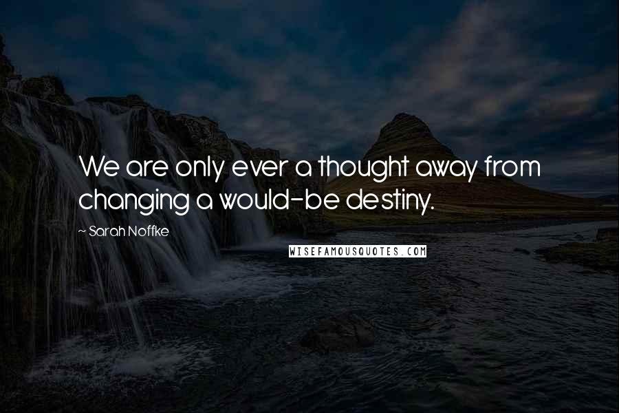 Sarah Noffke Quotes: We are only ever a thought away from changing a would-be destiny.