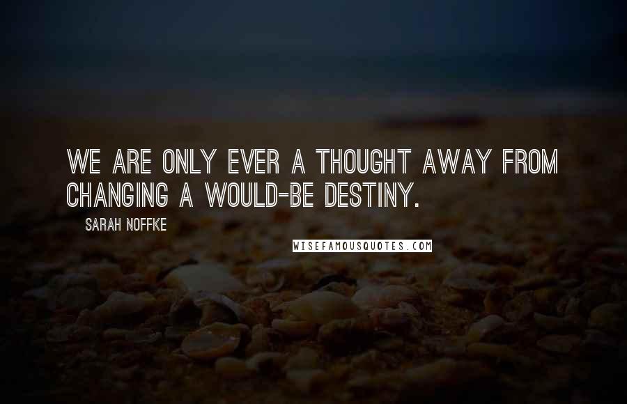 Sarah Noffke Quotes: We are only ever a thought away from changing a would-be destiny.
