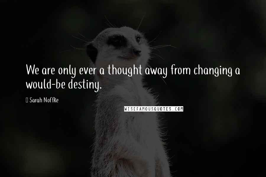 Sarah Noffke Quotes: We are only ever a thought away from changing a would-be destiny.