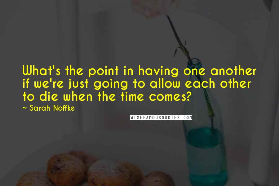 Sarah Noffke Quotes: What's the point in having one another if we're just going to allow each other to die when the time comes?