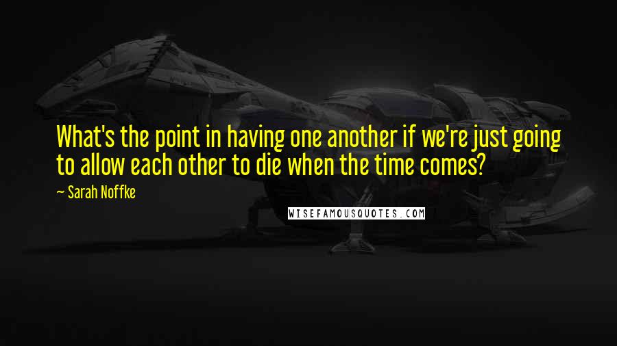 Sarah Noffke Quotes: What's the point in having one another if we're just going to allow each other to die when the time comes?