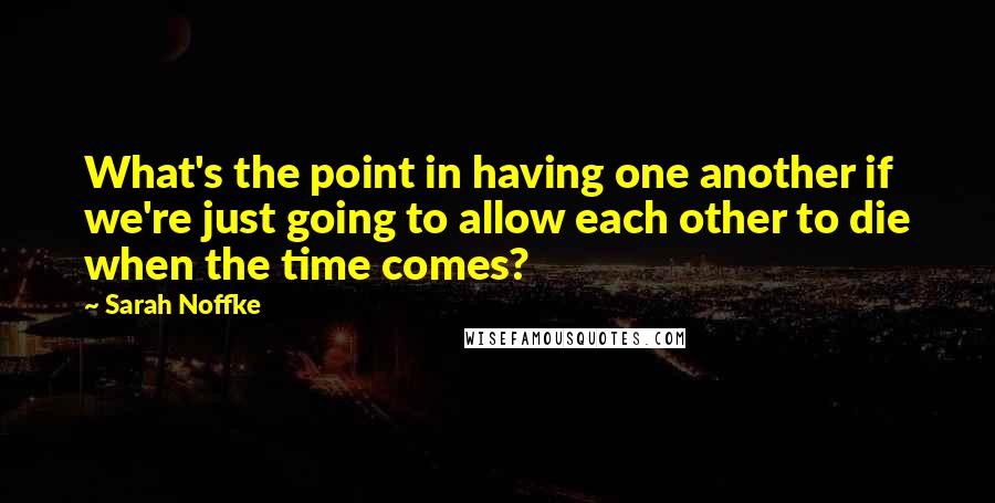 Sarah Noffke Quotes: What's the point in having one another if we're just going to allow each other to die when the time comes?