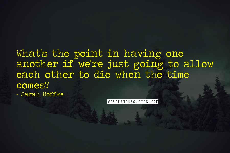 Sarah Noffke Quotes: What's the point in having one another if we're just going to allow each other to die when the time comes?