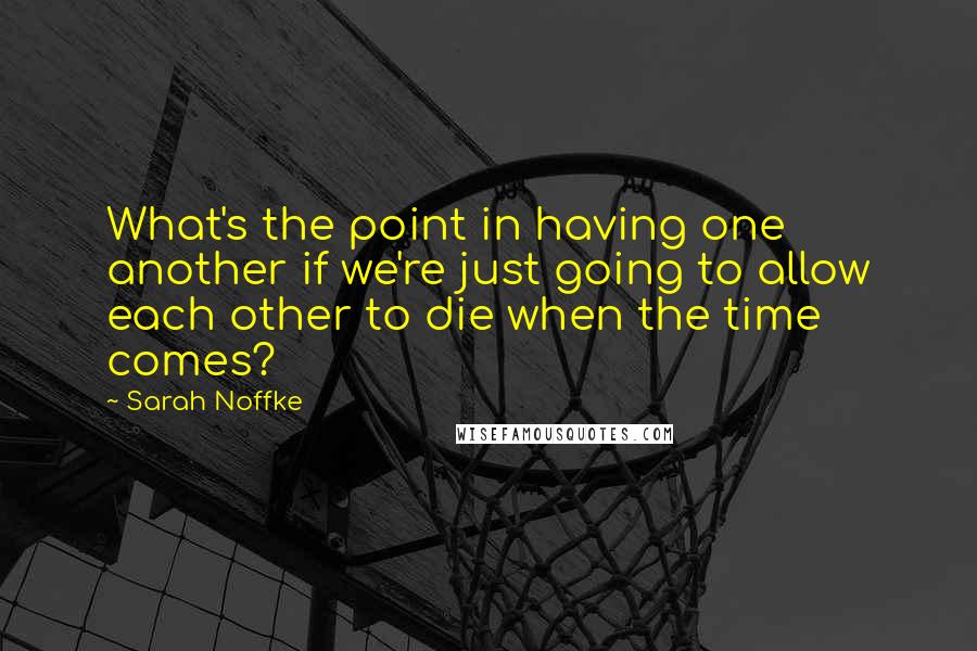 Sarah Noffke Quotes: What's the point in having one another if we're just going to allow each other to die when the time comes?