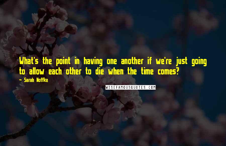 Sarah Noffke Quotes: What's the point in having one another if we're just going to allow each other to die when the time comes?