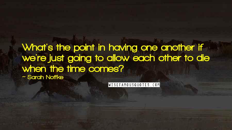 Sarah Noffke Quotes: What's the point in having one another if we're just going to allow each other to die when the time comes?