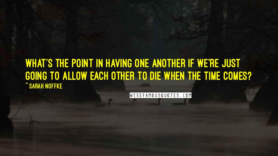Sarah Noffke Quotes: What's the point in having one another if we're just going to allow each other to die when the time comes?