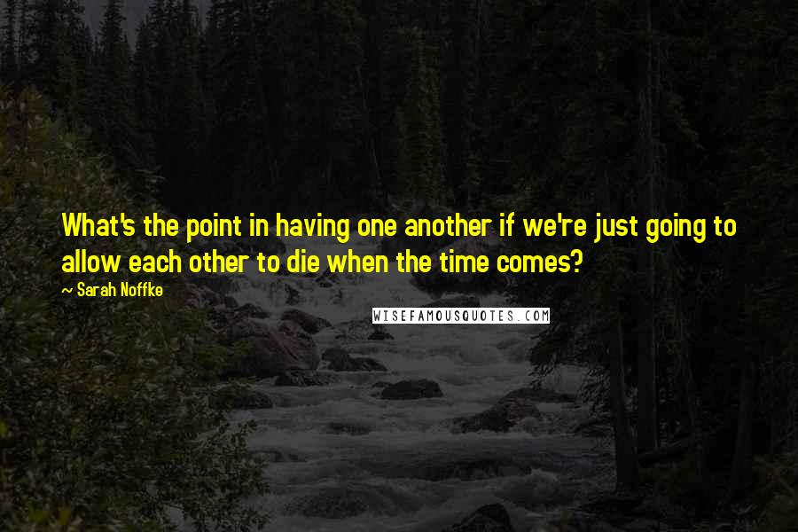 Sarah Noffke Quotes: What's the point in having one another if we're just going to allow each other to die when the time comes?