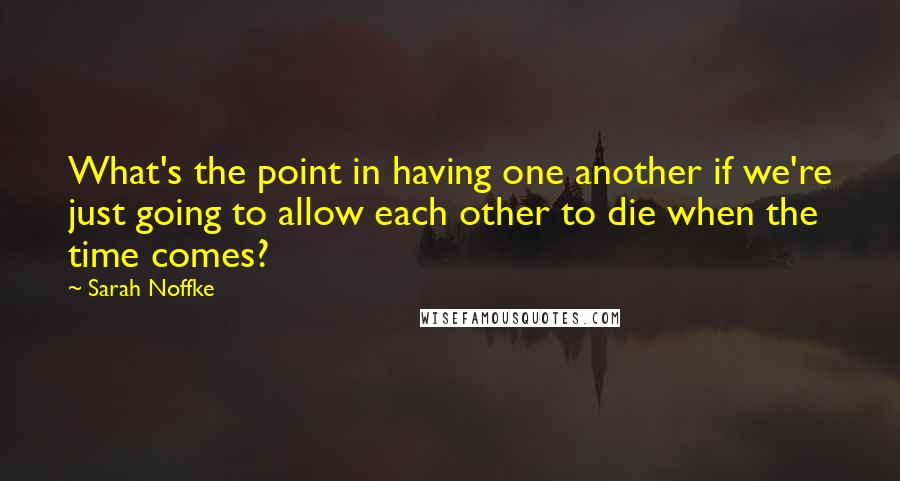 Sarah Noffke Quotes: What's the point in having one another if we're just going to allow each other to die when the time comes?