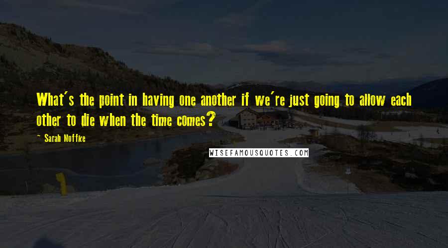 Sarah Noffke Quotes: What's the point in having one another if we're just going to allow each other to die when the time comes?