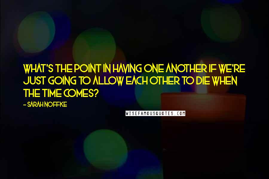 Sarah Noffke Quotes: What's the point in having one another if we're just going to allow each other to die when the time comes?