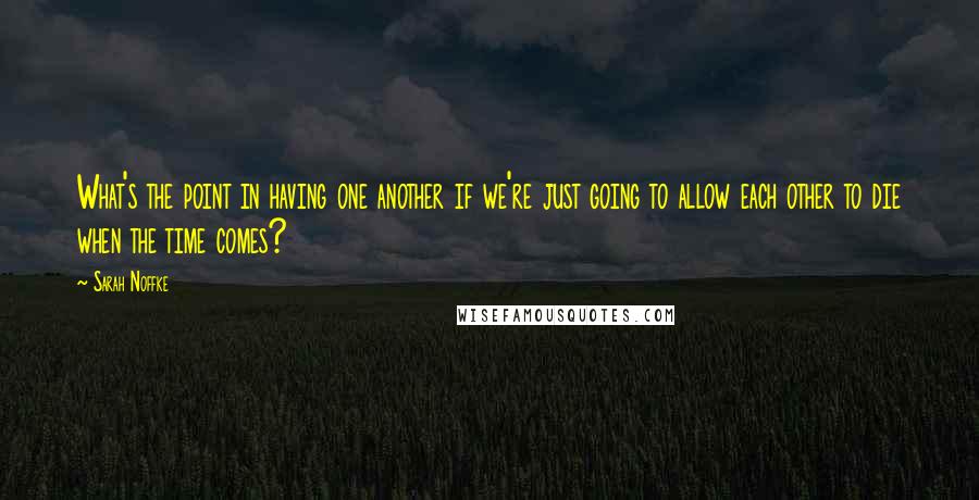 Sarah Noffke Quotes: What's the point in having one another if we're just going to allow each other to die when the time comes?