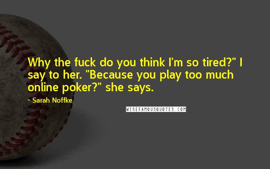 Sarah Noffke Quotes: Why the fuck do you think I'm so tired?" I say to her. "Because you play too much online poker?" she says.