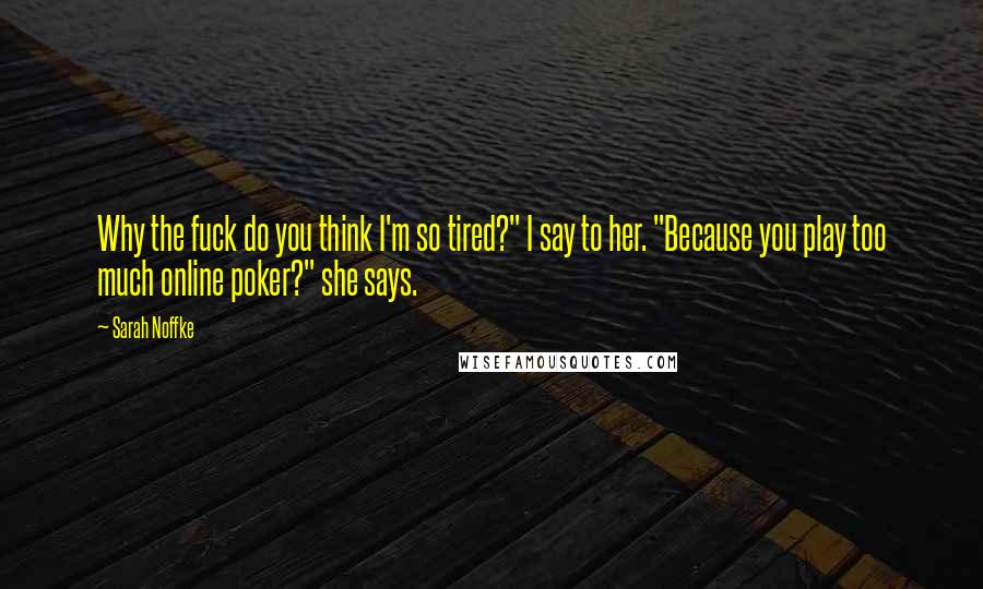 Sarah Noffke Quotes: Why the fuck do you think I'm so tired?" I say to her. "Because you play too much online poker?" she says.