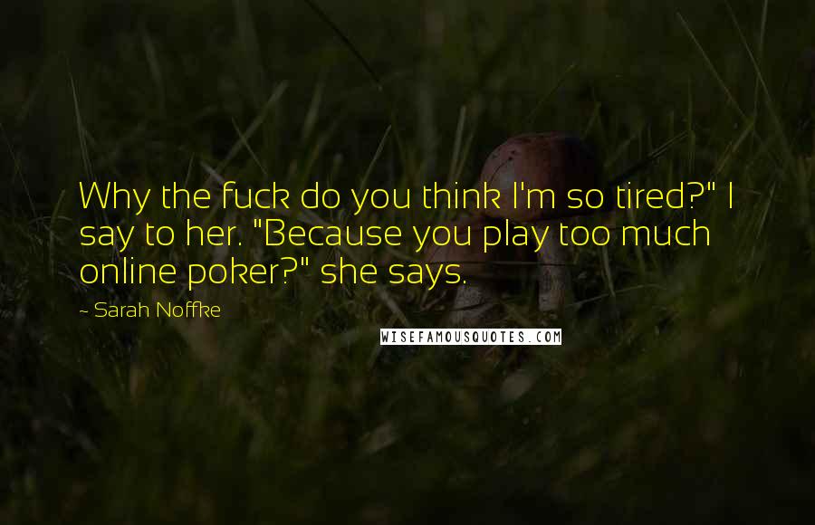 Sarah Noffke Quotes: Why the fuck do you think I'm so tired?" I say to her. "Because you play too much online poker?" she says.