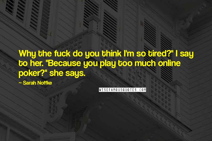 Sarah Noffke Quotes: Why the fuck do you think I'm so tired?" I say to her. "Because you play too much online poker?" she says.