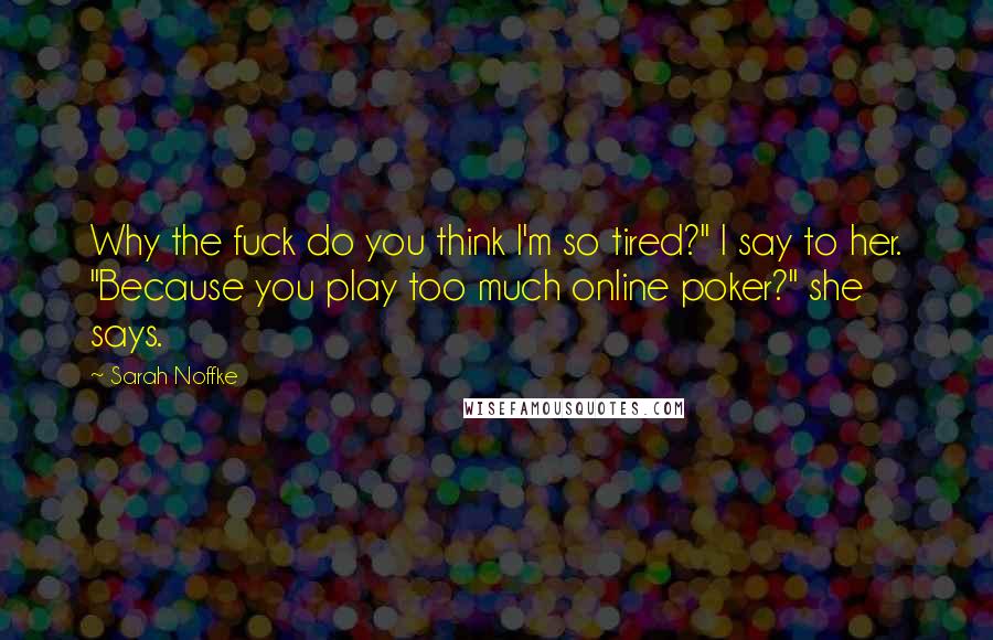 Sarah Noffke Quotes: Why the fuck do you think I'm so tired?" I say to her. "Because you play too much online poker?" she says.