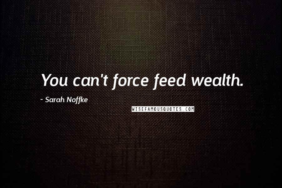 Sarah Noffke Quotes: You can't force feed wealth.