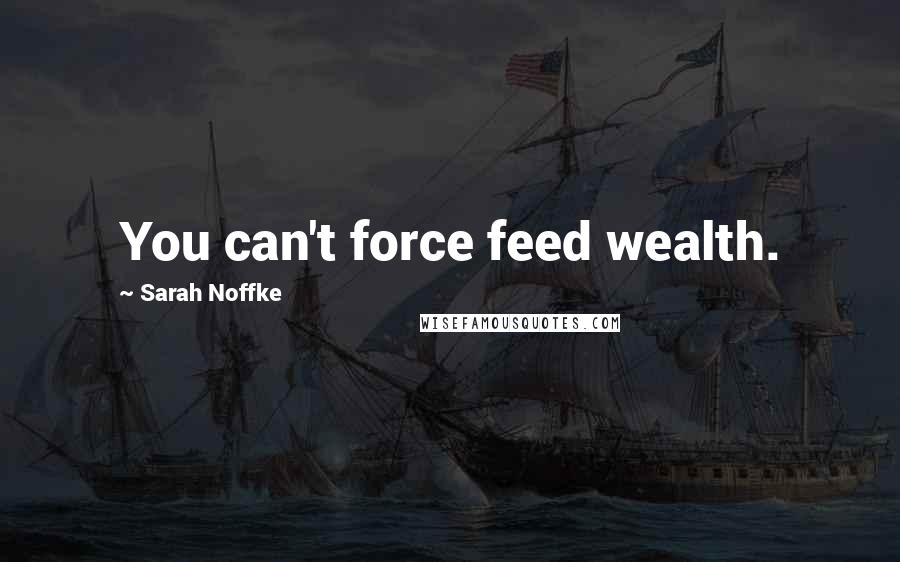 Sarah Noffke Quotes: You can't force feed wealth.