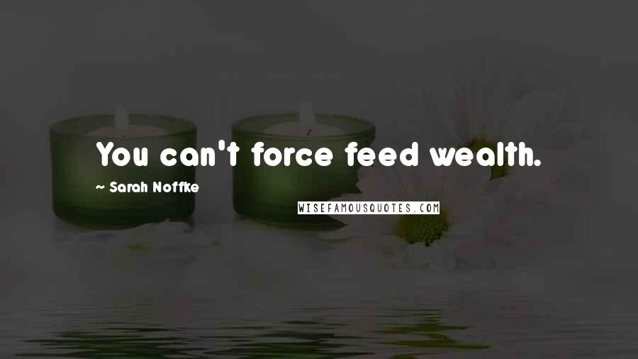 Sarah Noffke Quotes: You can't force feed wealth.