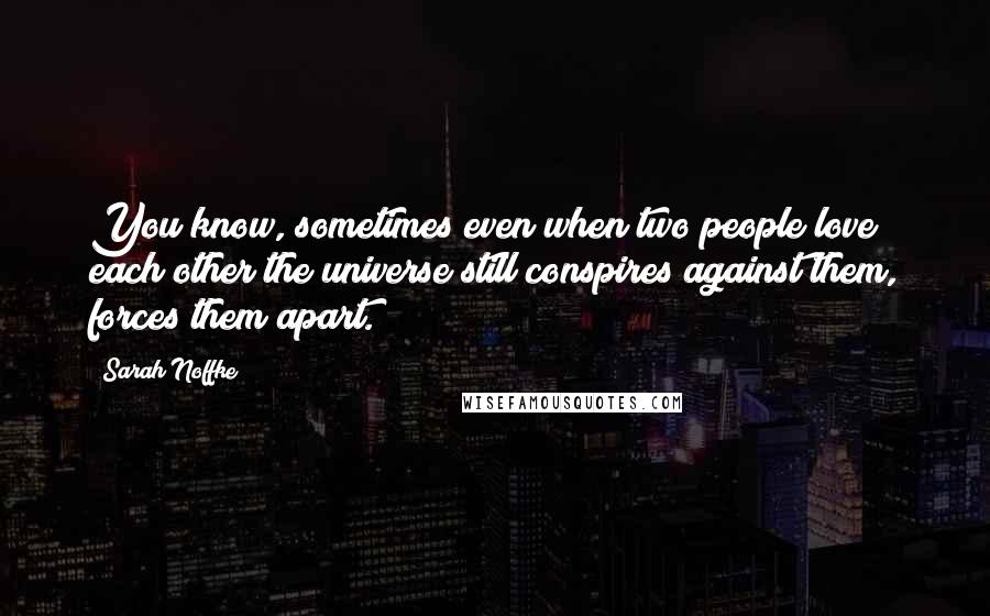 Sarah Noffke Quotes: You know, sometimes even when two people love each other the universe still conspires against them, forces them apart.