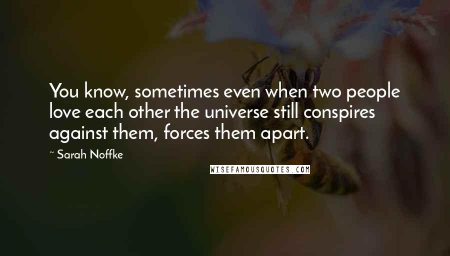 Sarah Noffke Quotes: You know, sometimes even when two people love each other the universe still conspires against them, forces them apart.