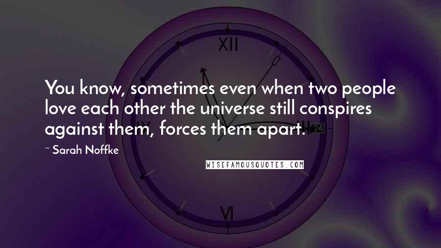 Sarah Noffke Quotes: You know, sometimes even when two people love each other the universe still conspires against them, forces them apart.