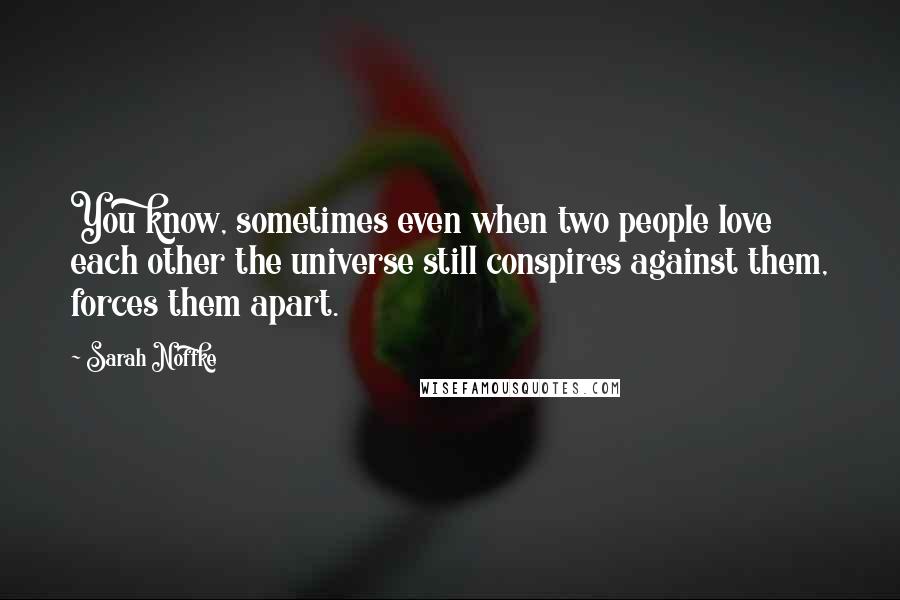 Sarah Noffke Quotes: You know, sometimes even when two people love each other the universe still conspires against them, forces them apart.