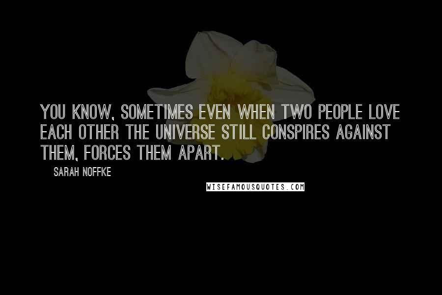 Sarah Noffke Quotes: You know, sometimes even when two people love each other the universe still conspires against them, forces them apart.