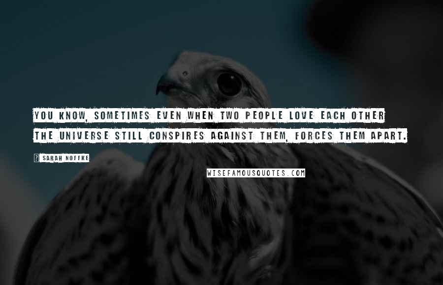 Sarah Noffke Quotes: You know, sometimes even when two people love each other the universe still conspires against them, forces them apart.