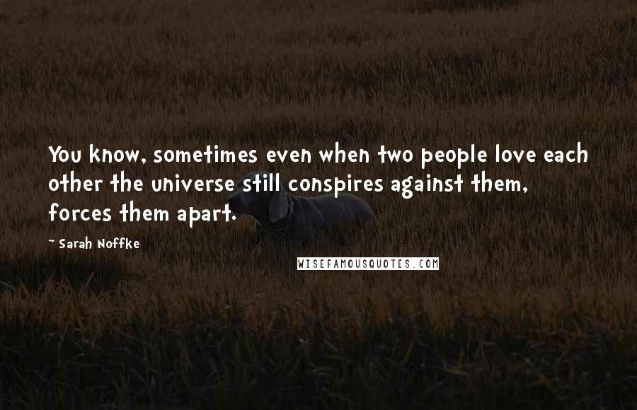 Sarah Noffke Quotes: You know, sometimes even when two people love each other the universe still conspires against them, forces them apart.