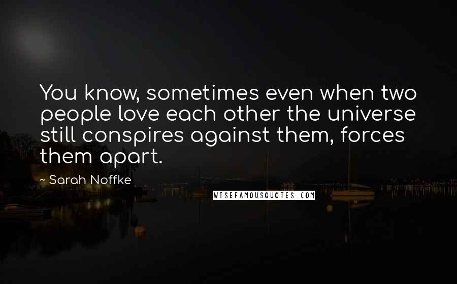 Sarah Noffke Quotes: You know, sometimes even when two people love each other the universe still conspires against them, forces them apart.