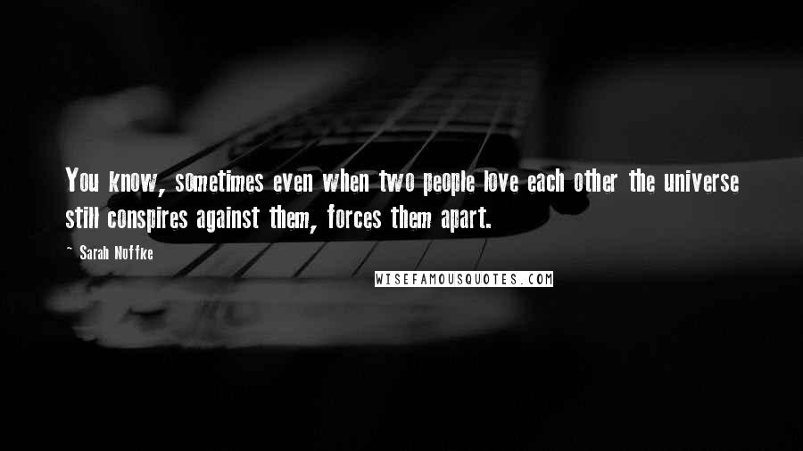 Sarah Noffke Quotes: You know, sometimes even when two people love each other the universe still conspires against them, forces them apart.