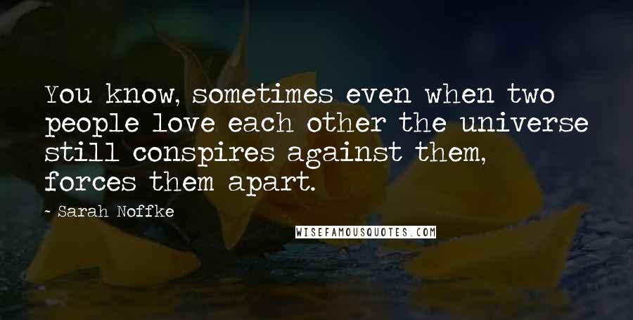 Sarah Noffke Quotes: You know, sometimes even when two people love each other the universe still conspires against them, forces them apart.