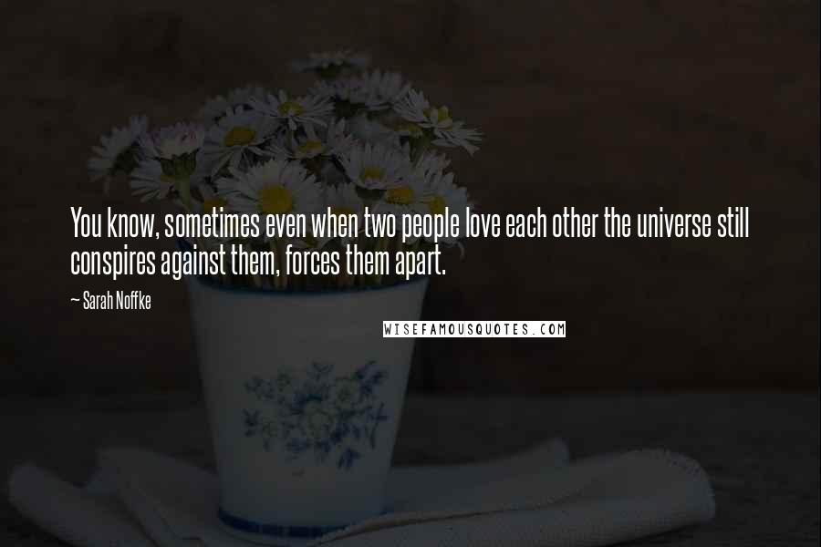 Sarah Noffke Quotes: You know, sometimes even when two people love each other the universe still conspires against them, forces them apart.