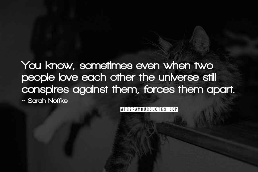 Sarah Noffke Quotes: You know, sometimes even when two people love each other the universe still conspires against them, forces them apart.