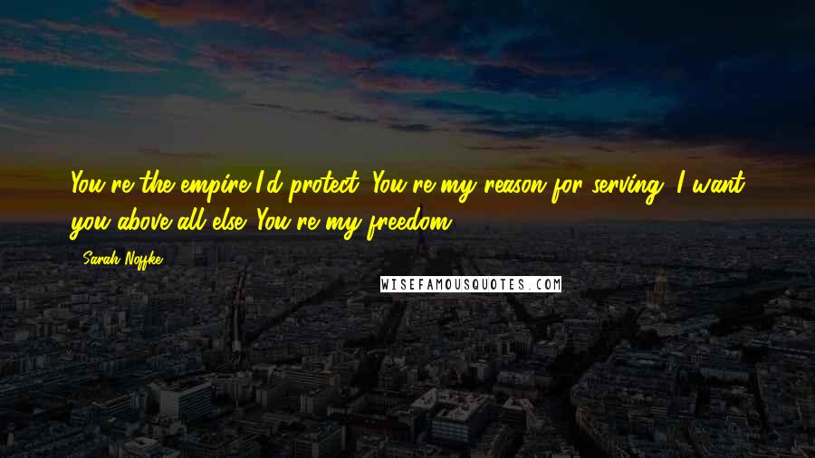 Sarah Noffke Quotes: You're the empire I'd protect. You're my reason for serving. I want you above all else. You're my freedom.