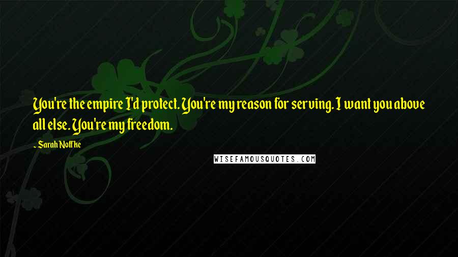 Sarah Noffke Quotes: You're the empire I'd protect. You're my reason for serving. I want you above all else. You're my freedom.