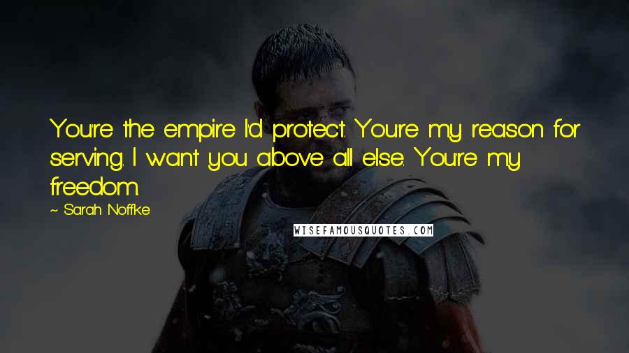 Sarah Noffke Quotes: You're the empire I'd protect. You're my reason for serving. I want you above all else. You're my freedom.